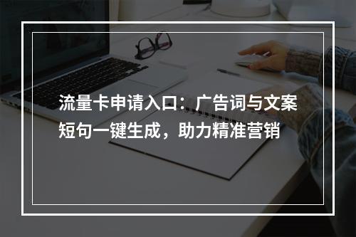 流量卡申请入口：广告词与文案短句一键生成，助力精准营销
