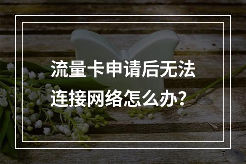 流量卡申请后无法连接网络怎么办？