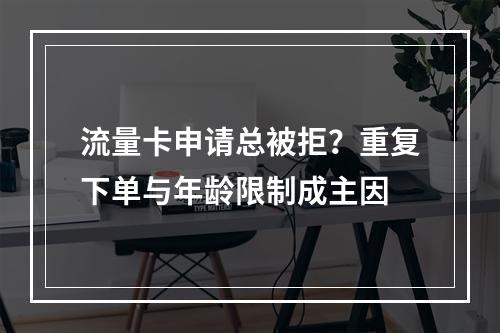 流量卡申请总被拒？重复下单与年龄限制成主因