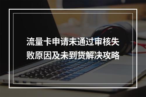 流量卡申请未通过审核失败原因及未到货解决攻略