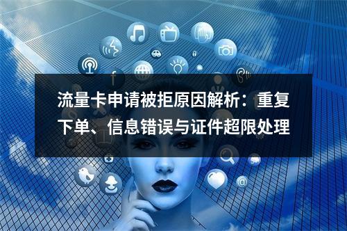 流量卡申请被拒原因解析：重复下单、信息错误与证件超限处理