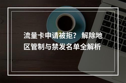 流量卡申请被拒？ 解除地区管制与禁发名单全解析