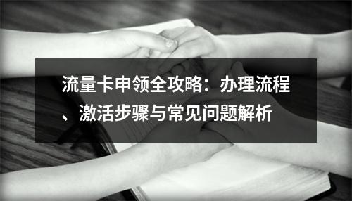 流量卡申领全攻略：办理流程、激活步骤与常见问题解析