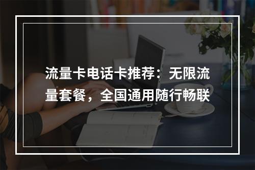 流量卡电话卡推荐：无限流量套餐，全国通用随行畅联
