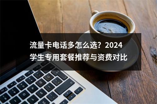流量卡电话多怎么选？2024学生专用套餐推荐与资费对比