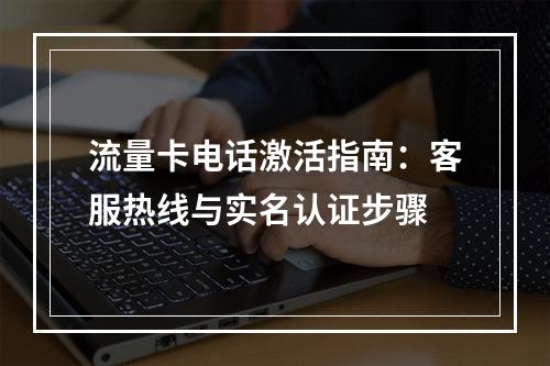 流量卡电话激活指南：客服热线与实名认证步骤