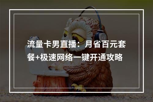 流量卡男直播：月省百元套餐+极速网络一键开通攻略
