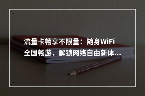 流量卡畅享不限量：随身WiFi全国畅游，解锁网络自由新体验