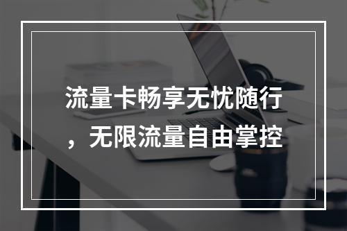 流量卡畅享无忧随行，无限流量自由掌控