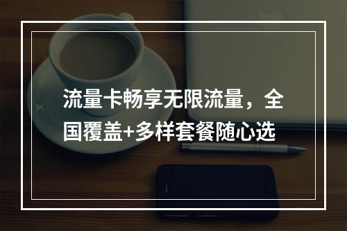 流量卡畅享无限流量，全国覆盖+多样套餐随心选