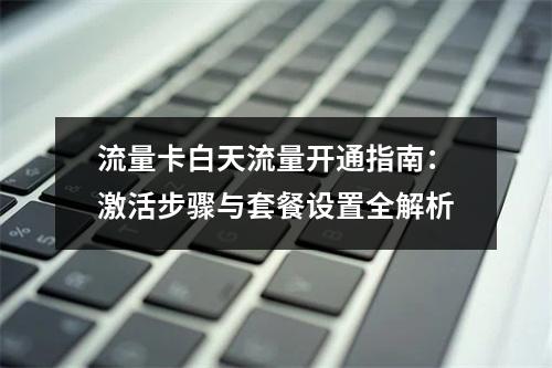 流量卡白天流量开通指南：激活步骤与套餐设置全解析