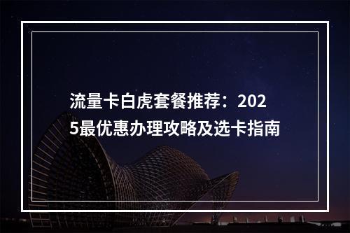 流量卡白虎套餐推荐：2025最优惠办理攻略及选卡指南