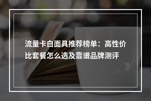 流量卡白面具推荐榜单：高性价比套餐怎么选及靠谱品牌测评