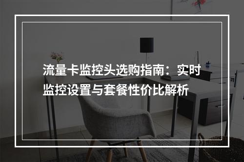 流量卡监控头选购指南：实时监控设置与套餐性价比解析