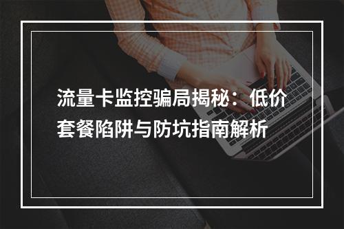 流量卡监控骗局揭秘：低价套餐陷阱与防坑指南解析