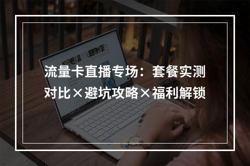 流量卡直播专场：套餐实测对比×避坑攻略×福利解锁