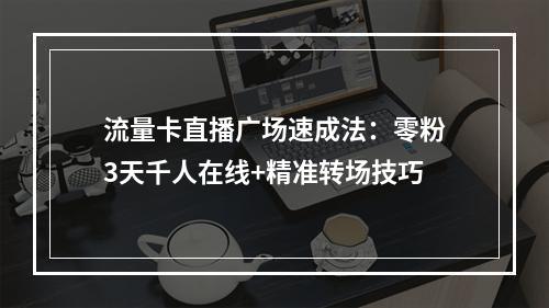 流量卡直播广场速成法：零粉3天千人在线+精准转场技巧