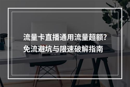 流量卡直播通用流量超额？免流避坑与限速破解指南