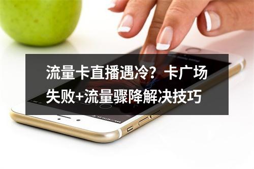 流量卡直播遇冷？卡广场失败+流量骤降解决技巧