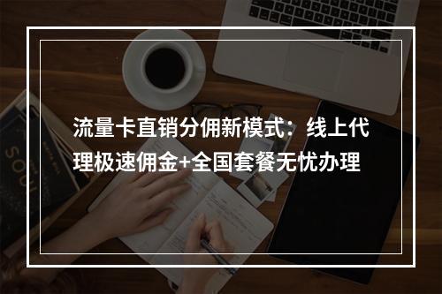 流量卡直销分佣新模式：线上代理极速佣金+全国套餐无忧办理