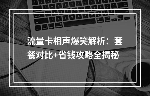 流量卡相声爆笑解析：套餐对比+省钱攻略全揭秘