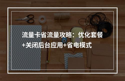 流量卡省流量攻略：优化套餐+关闭后台应用+省电模式