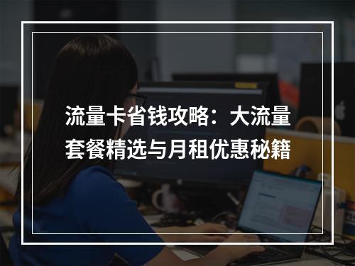 流量卡省钱攻略：大流量套餐精选与月租优惠秘籍