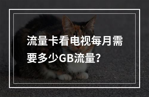 流量卡看电视每月需要多少GB流量？