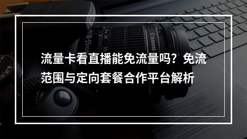 流量卡看直播能免流量吗？免流范围与定向套餐合作平台解析