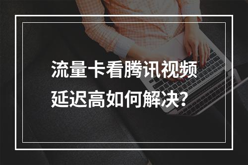 流量卡看腾讯视频延迟高如何解决？