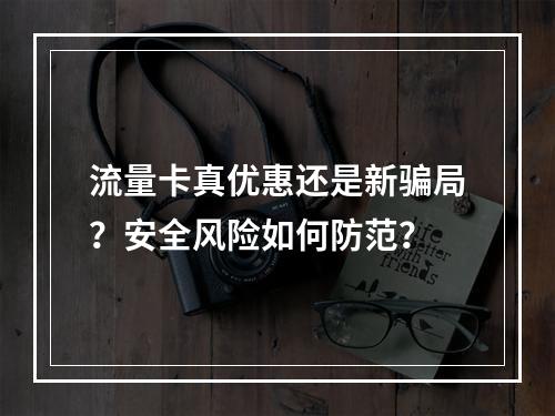 流量卡真优惠还是新骗局？安全风险如何防范？