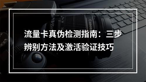 流量卡真伪检测指南：三步辨别方法及激活验证技巧