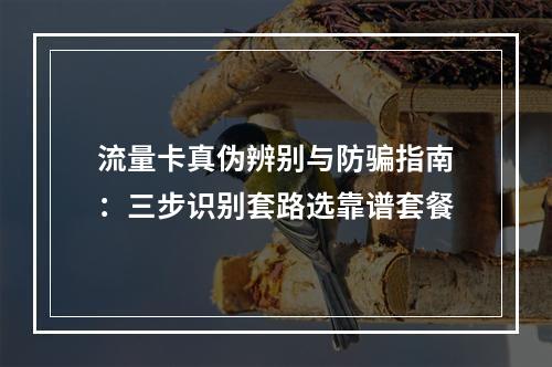 流量卡真伪辨别与防骗指南：三步识别套路选靠谱套餐