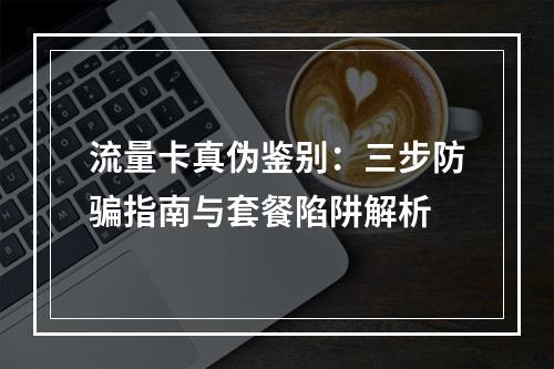 流量卡真伪鉴别：三步防骗指南与套餐陷阱解析