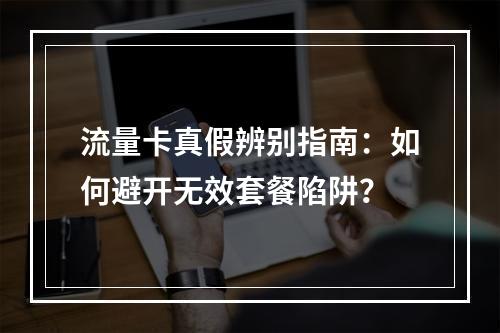 流量卡真假辨别指南：如何避开无效套餐陷阱？