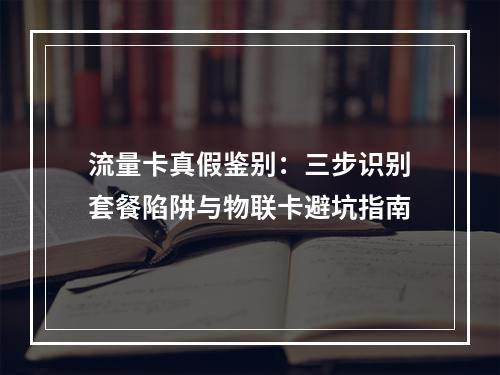 流量卡真假鉴别：三步识别套餐陷阱与物联卡避坑指南