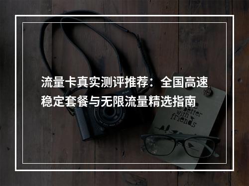 流量卡真实测评推荐：全国高速稳定套餐与无限流量精选指南
