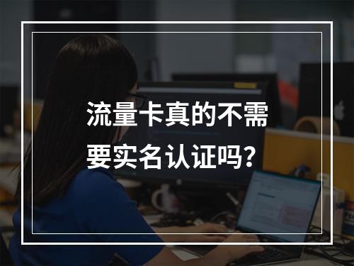 流量卡真的不需要实名认证吗？