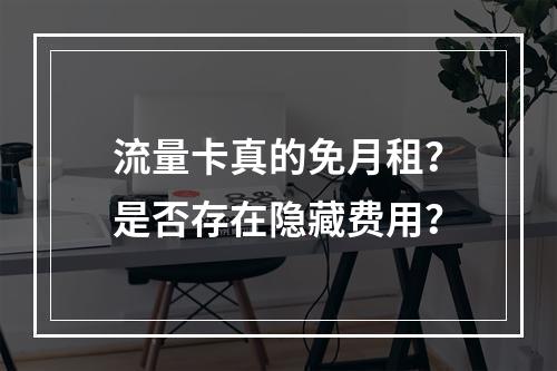 流量卡真的免月租？是否存在隐藏费用？