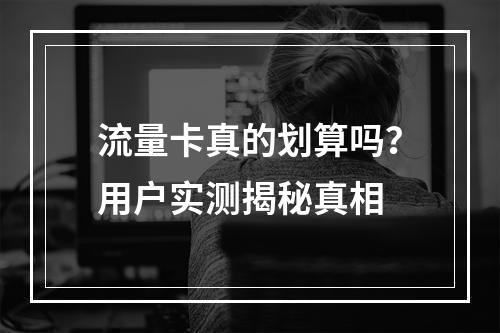 流量卡真的划算吗？用户实测揭秘真相
