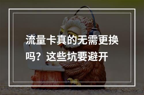 流量卡真的无需更换吗？这些坑要避开