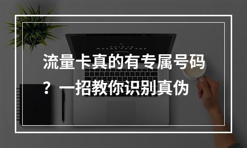 流量卡真的有专属号码？一招教你识别真伪