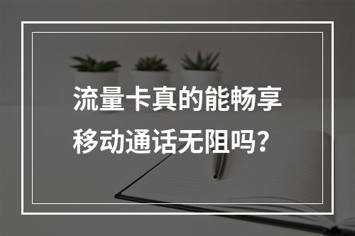 流量卡真的能畅享移动通话无阻吗？