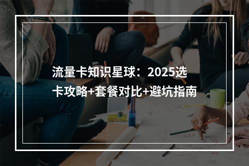 流量卡知识星球：2025选卡攻略+套餐对比+避坑指南