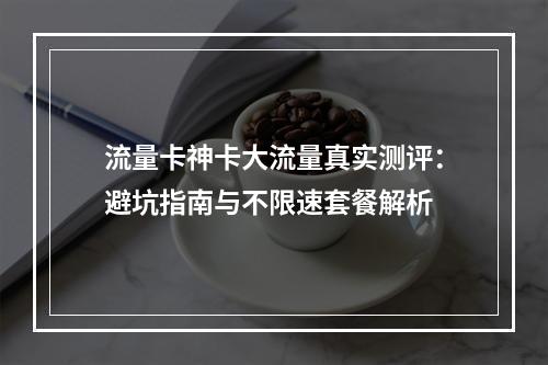 流量卡神卡大流量真实测评：避坑指南与不限速套餐解析