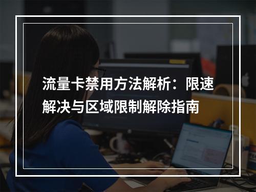 流量卡禁用方法解析：限速解决与区域限制解除指南