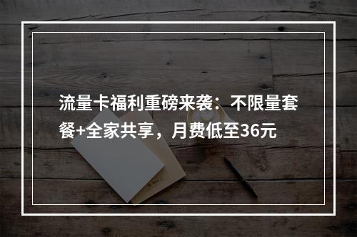 流量卡福利重磅来袭：不限量套餐+全家共享，月费低至36元
