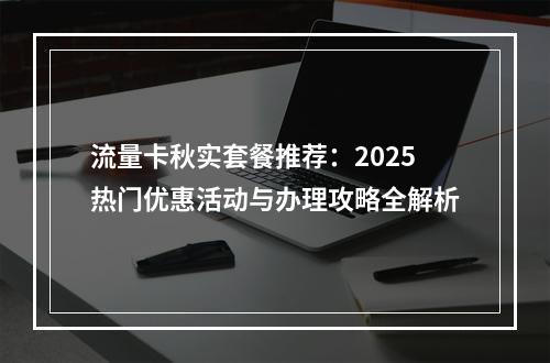 流量卡秋实套餐推荐：2025热门优惠活动与办理攻略全解析