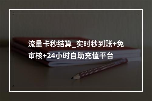 流量卡秒结算_实时秒到账+免审核+24小时自助充值平台