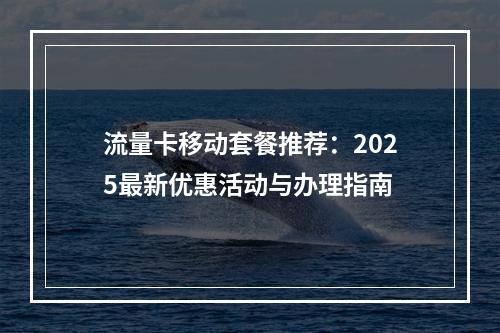 流量卡移动套餐推荐：2025最新优惠活动与办理指南